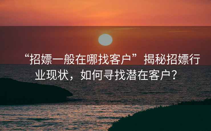 “招嫖一般在哪找客戶”揭秘招嫖行業(yè)現(xiàn)狀，如何尋找潛在客戶？