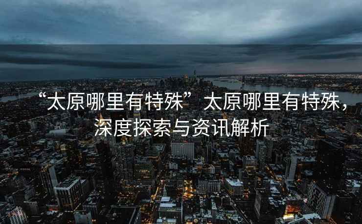 “太原哪里有特殊”太原哪里有特殊，深度探索與資訊解析