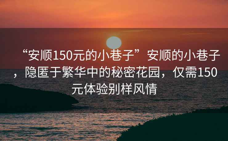 “安順150元的小巷子”安順的小巷子，隱匿于繁華中的秘密花園，僅需150元體驗(yàn)別樣風(fēng)情