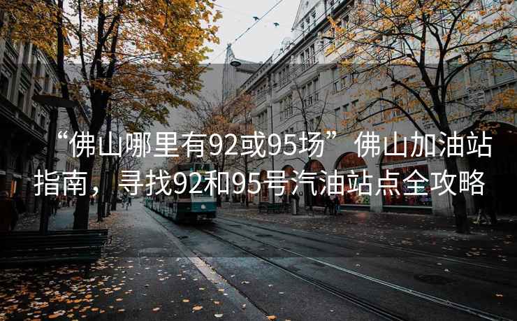 “佛山哪里有92或95場”佛山加油站指南，尋找92和95號汽油站點全攻略