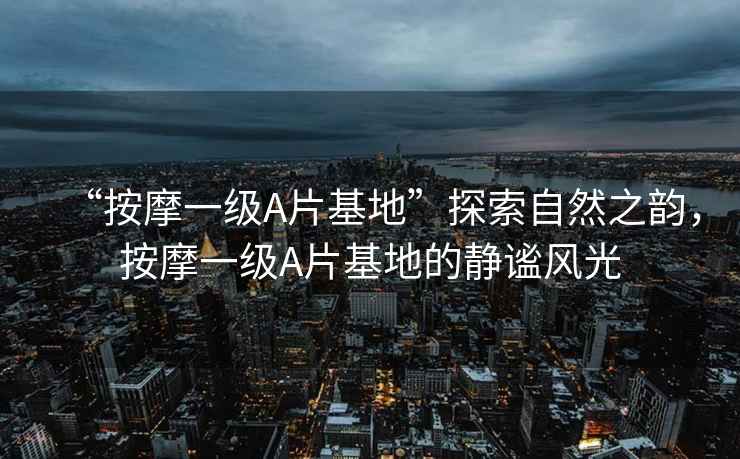 “按摩一級(jí)A片基地”探索自然之韻，按摩一級(jí)A片基地的靜謐風(fēng)光