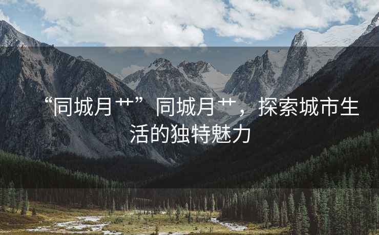 “同城月艸”同城月艸，探索城市生活的獨特魅力