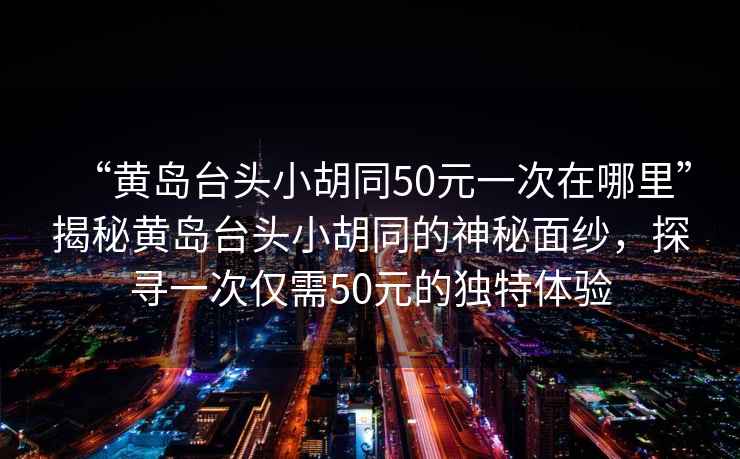 “黃島臺頭小胡同50元一次在哪里”揭秘黃島臺頭小胡同的神秘面紗，探尋一次僅需50元的獨特體驗