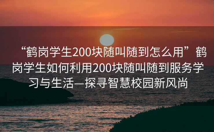 “鶴崗學(xué)生200塊隨叫隨到怎么用”鶴崗學(xué)生如何利用200塊隨叫隨到服務(wù)學(xué)習(xí)與生活—探尋智慧校園新風(fēng)尚