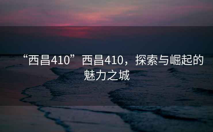 “西昌410”西昌410，探索與崛起的魅力之城
