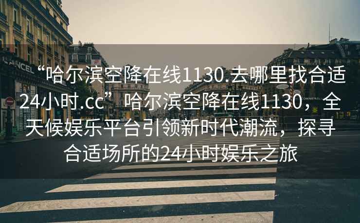 “哈爾濱空降在線1130.去哪里找合適24小時.cc”哈爾濱空降在線1130，全天候娛樂平臺引領(lǐng)新時代潮流，探尋合適場所的24小時娛樂之旅
