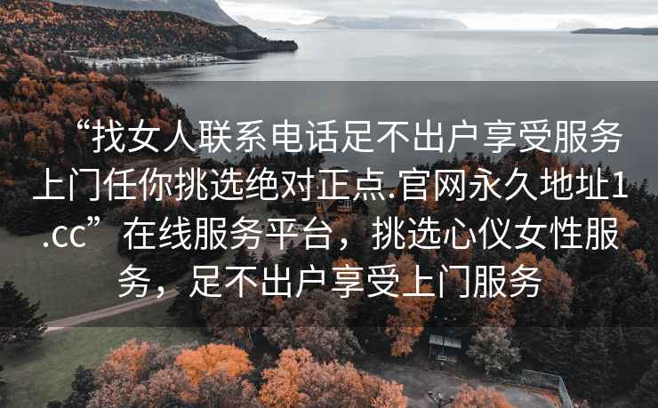 “找女人聯(lián)系電話足不出戶享受服務(wù)上門任你挑選絕對(duì)正點(diǎn).官網(wǎng)永久地址1.cc”在線服務(wù)平臺(tái)，挑選心儀女性服務(wù)，足不出戶享受上門服務(wù)