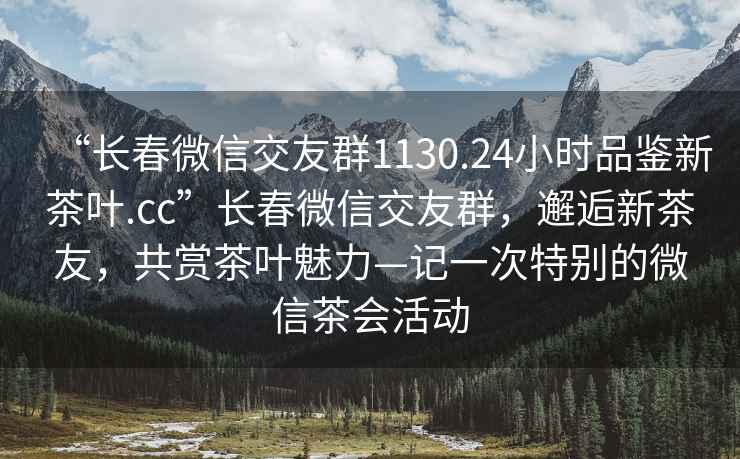 “長春微信交友群1130.24小時(shí)品鑒新茶葉.cc”長春微信交友群，邂逅新茶友，共賞茶葉魅力—記一次特別的微信茶會(huì)活動(dòng)