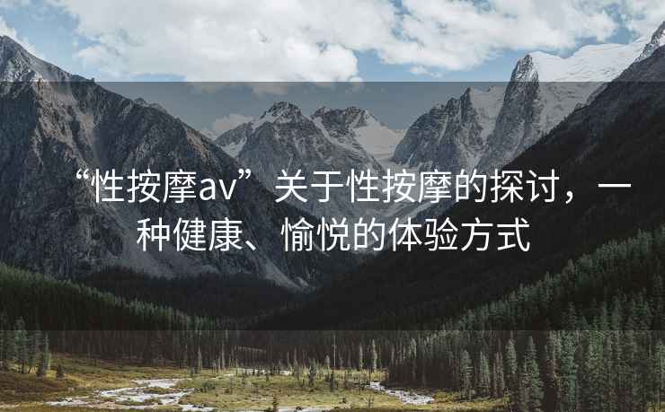 “性按摩av”關(guān)于性按摩的探討，一種健康、愉悅的體驗(yàn)方式