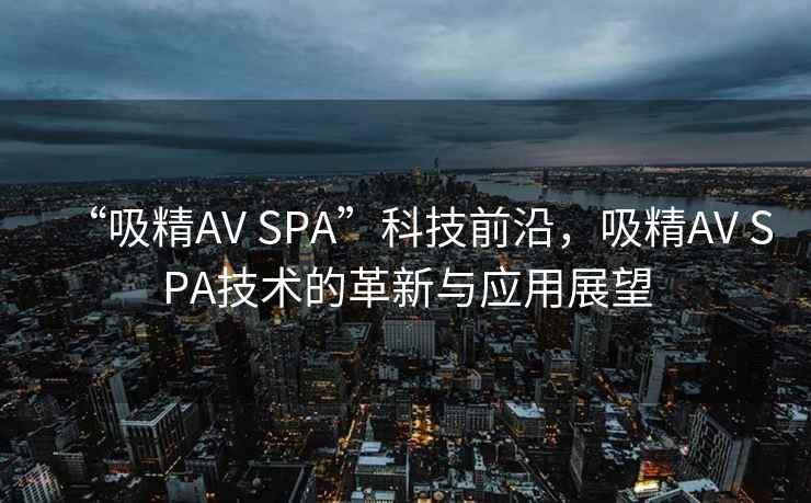 “吸精AV SPA”科技前沿，吸精AV SPA技術(shù)的革新與應(yīng)用展望