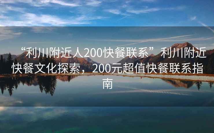 “利川附近人200快餐聯(lián)系”利川附近快餐文化探索，200元超值快餐聯(lián)系指南