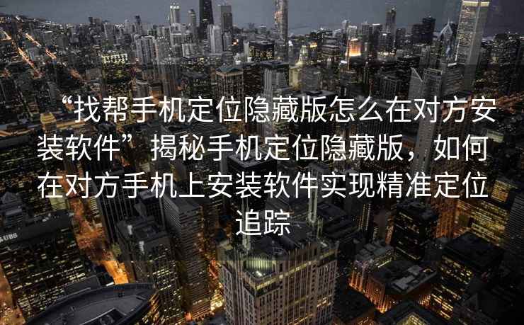 “找?guī)褪謾C定位隱藏版怎么在對方安裝軟件”揭秘手機定位隱藏版，如何在對方手機上安裝軟件實現(xiàn)精準(zhǔn)定位追蹤