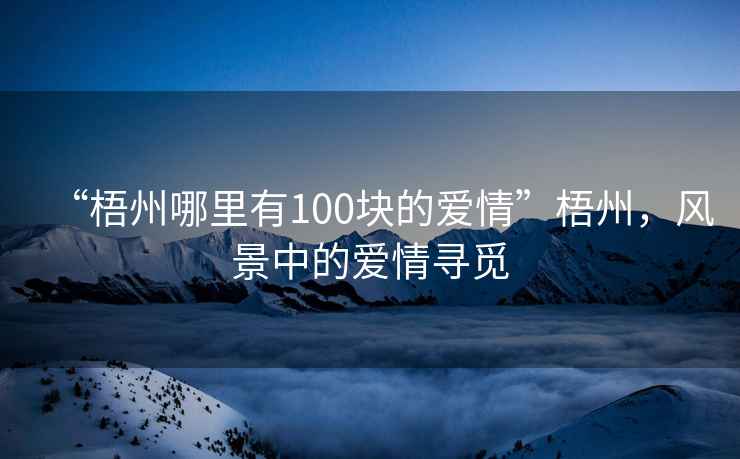 “梧州哪里有100塊的愛情”梧州，風(fēng)景中的愛情尋覓