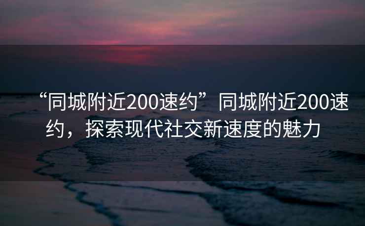 “同城附近200速約”同城附近200速約，探索現(xiàn)代社交新速度的魅力