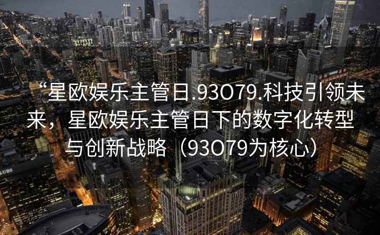 “星歐娛樂主管日.93O79.科技引領(lǐng)未來，星歐娛樂主管日下的數(shù)字化轉(zhuǎn)型與創(chuàng)新戰(zhàn)略（93O79為核心）
