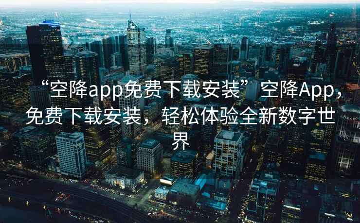 “空降app免費(fèi)下載安裝”空降A(chǔ)pp，免費(fèi)下載安裝，輕松體驗(yàn)全新數(shù)字世界