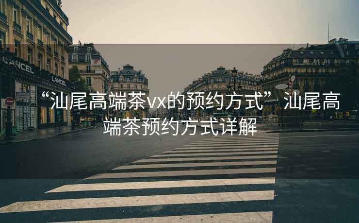“汕尾高端茶vx的預約方式”汕尾高端茶預約方式詳解