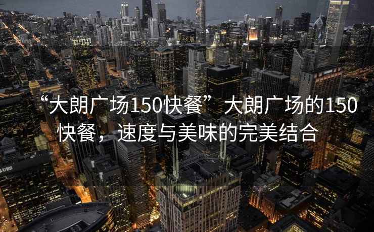 “大朗廣場150快餐”大朗廣場的150快餐，速度與美味的完美結(jié)合