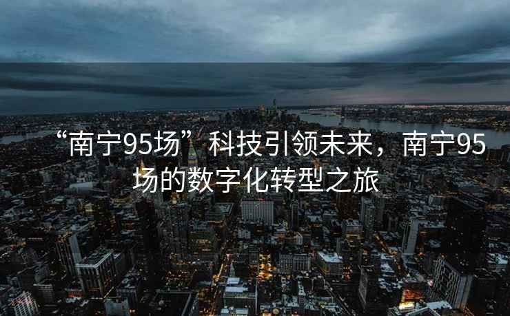 “南寧95場”科技引領未來，南寧95場的數字化轉型之旅