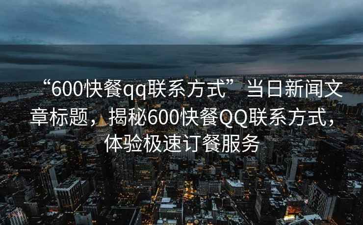 “600快餐qq聯(lián)系方式”當日新聞文章標題，揭秘600快餐QQ聯(lián)系方式，體驗極速訂餐服務(wù)