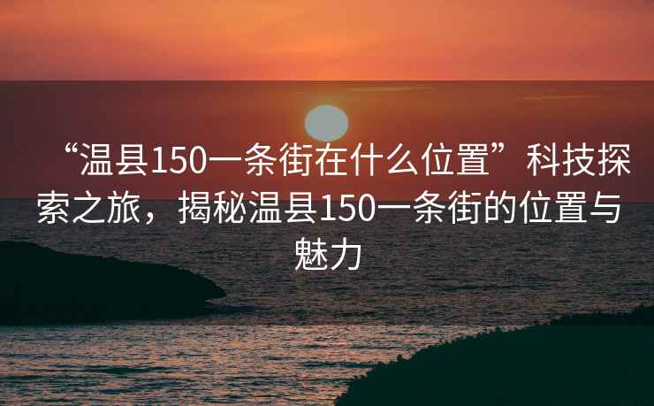 “溫縣150一條街在什么位置”科技探索之旅，揭秘溫縣150一條街的位置與魅力