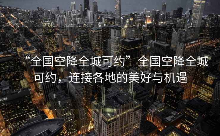“全國空降全城可約”全國空降全城可約，連接各地的美好與機遇