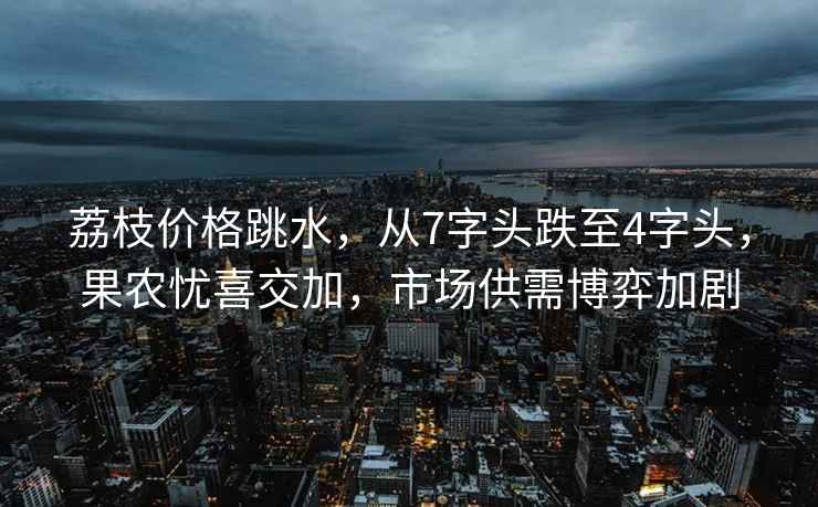 荔枝價(jià)格跳水，從7字頭跌至4字頭，果農(nóng)憂喜交加，市場(chǎng)供需博弈加劇