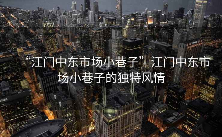 “江門中東市場(chǎng)小巷子”江門中東市場(chǎng)小巷子的獨(dú)特風(fēng)情