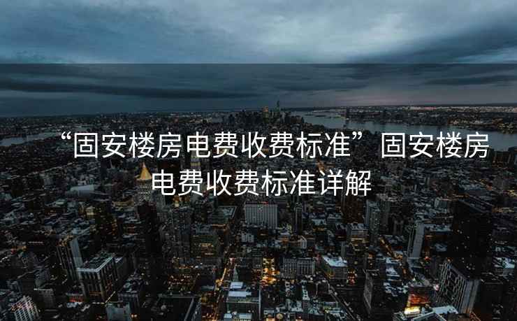 “固安樓房電費(fèi)收費(fèi)標(biāo)準(zhǔn)”固安樓房電費(fèi)收費(fèi)標(biāo)準(zhǔn)詳解