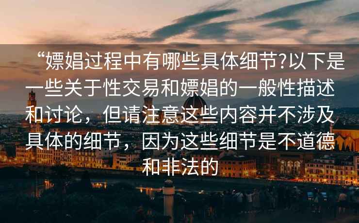 “嫖娼過程中有哪些具體細(xì)節(jié)?以下是一些關(guān)于性交易和嫖娼的一般性描述和討論，但請注意這些內(nèi)容并不涉及具體的細(xì)節(jié)，因為這些細(xì)節(jié)是不道德和非法的