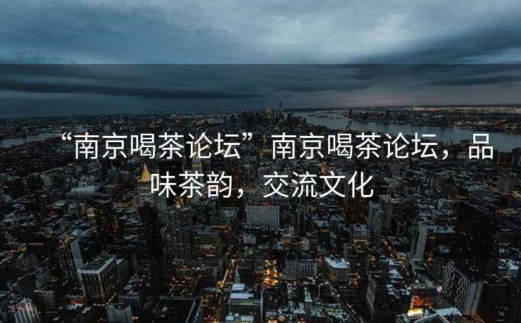 “南京喝茶論壇”南京喝茶論壇，品味茶韻，交流文化