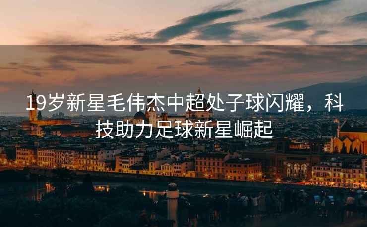 19歲新星毛偉杰中超處子球閃耀，科技助力足球新星崛起