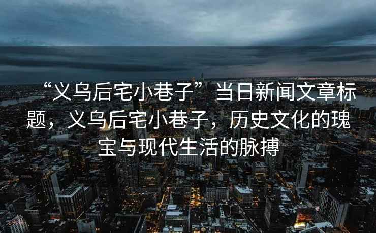 “義烏后宅小巷子”當(dāng)日新聞文章標(biāo)題，義烏后宅小巷子，歷史文化的瑰寶與現(xiàn)代生活的脈搏