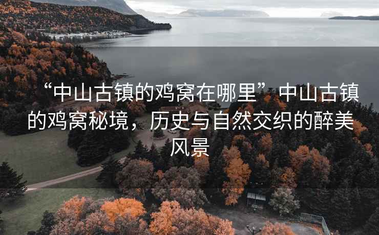 “中山古鎮(zhèn)的雞窩在哪里”中山古鎮(zhèn)的雞窩秘境，歷史與自然交織的醉美風(fēng)景
