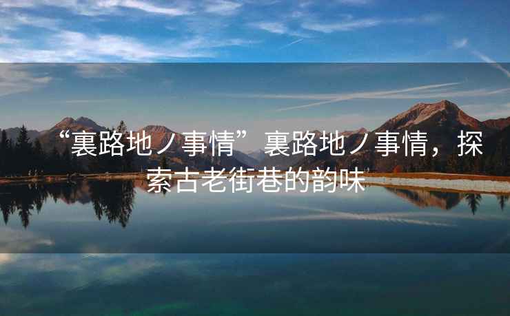 “裏路地ノ事情”裏路地ノ事情，探索古老街巷的韻味