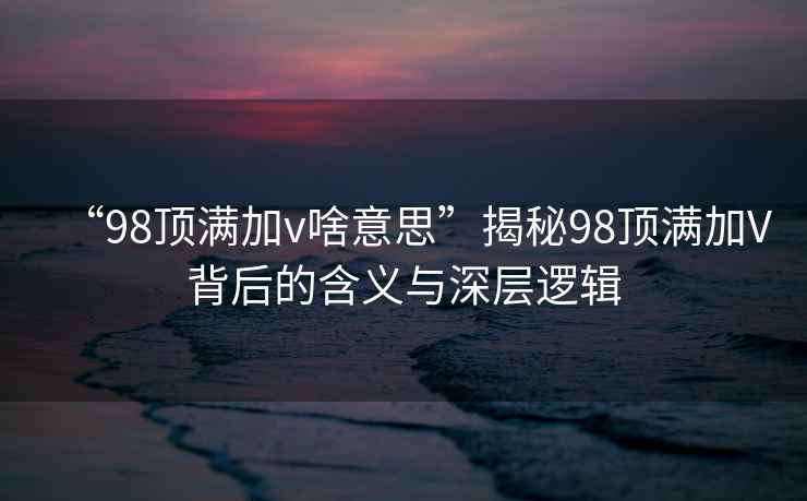 “98頂滿加v啥意思”揭秘98頂滿加V背后的含義與深層邏輯