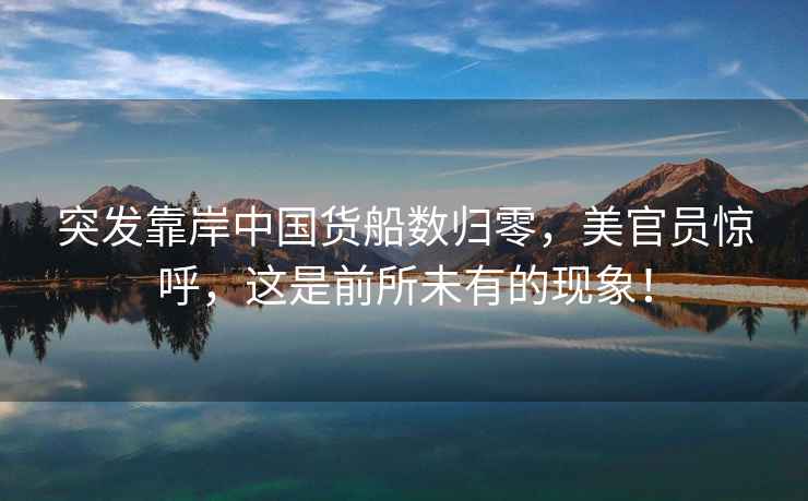 突發(fā)靠岸中國(guó)貨船數(shù)歸零，美官員驚呼，這是前所未有的現(xiàn)象！