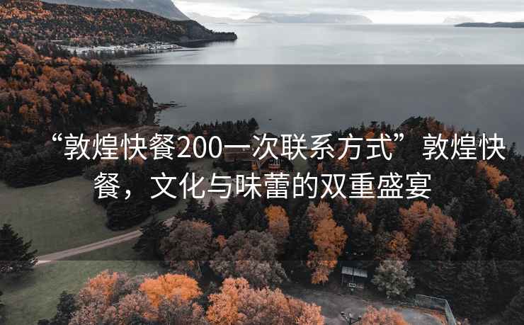 “敦煌快餐200一次聯(lián)系方式”敦煌快餐，文化與味蕾的雙重盛宴