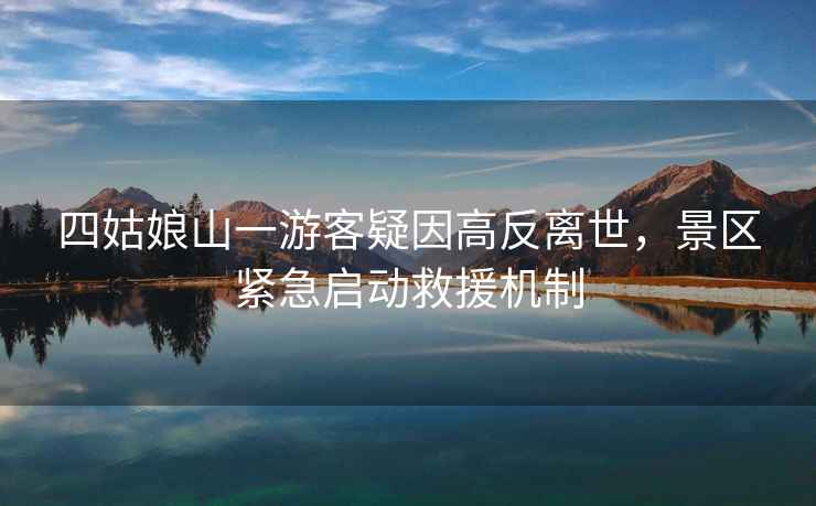四姑娘山一游客疑因高反離世，景區(qū)緊急啟動(dòng)救援機(jī)制