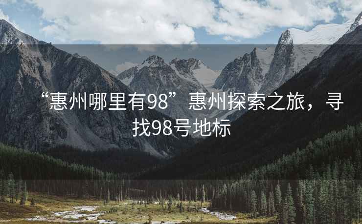 “惠州哪里有98”惠州探索之旅，尋找98號地標(biāo)