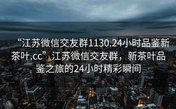 “江蘇微信交友群1130.24小時品鑒新茶葉.cc”江蘇微信交友群，新茶葉品鑒之旅的24小時精彩瞬間
