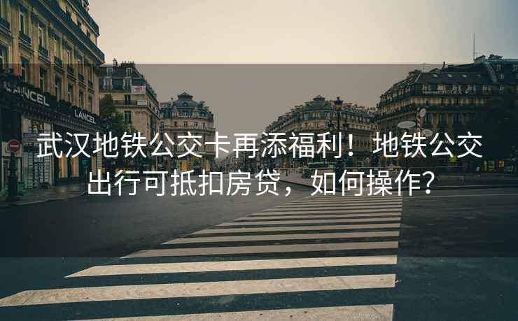 武漢地鐵公交卡再添福利！地鐵公交出行可抵扣房貸，如何操作？