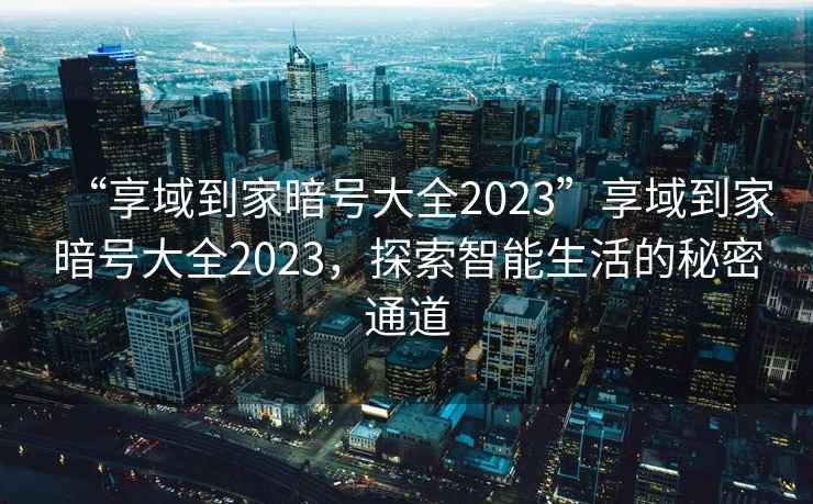 “享域到家暗號(hào)大全2023”享域到家暗號(hào)大全2023，探索智能生活的秘密通道