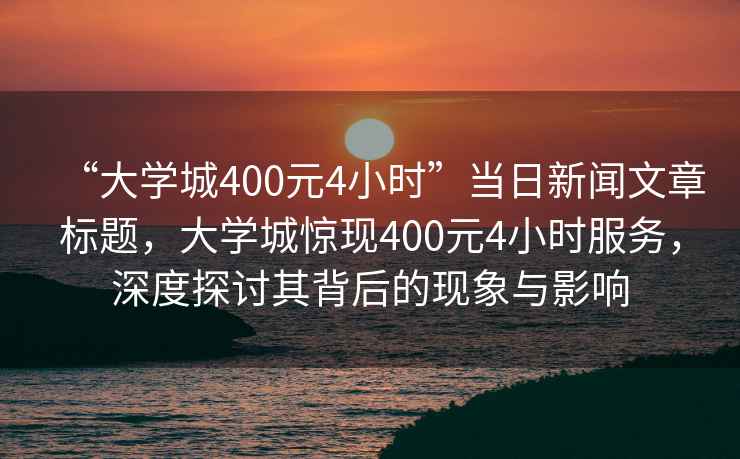 “大學(xué)城400元4小時(shí)”當(dāng)日新聞文章標(biāo)題，大學(xué)城驚現(xiàn)400元4小時(shí)服務(wù)，深度探討其背后的現(xiàn)象與影響