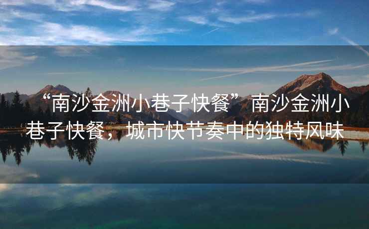 “南沙金洲小巷子快餐”南沙金洲小巷子快餐，城市快節(jié)奏中的獨(dú)特風(fēng)味