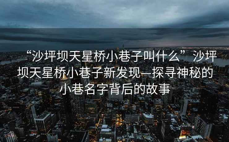 “沙坪壩天星橋小巷子叫什么”沙坪壩天星橋小巷子新發(fā)現(xiàn)—探尋神秘的小巷名字背后的故事