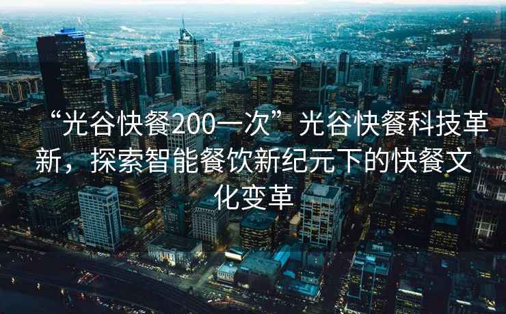 “光谷快餐200一次”光谷快餐科技革新，探索智能餐飲新紀元下的快餐文化變革