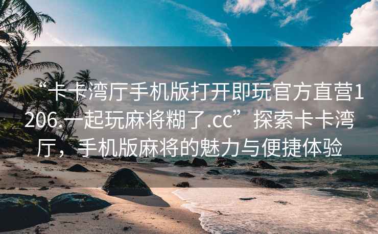 “卡卡灣廳手機(jī)版打開即玩官方直營(yíng)1206.一起玩麻將糊了.cc”探索卡卡灣廳，手機(jī)版麻將的魅力與便捷體驗(yàn)