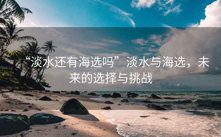 “淡水還有海選嗎”淡水與海選，未來的選擇與挑戰(zhàn)