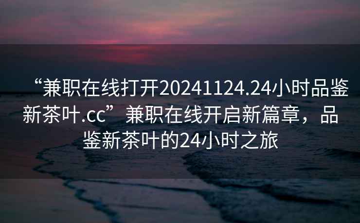 “兼職在線打開20241124.24小時品鑒新茶葉.cc”兼職在線開啟新篇章，品鑒新茶葉的24小時之旅